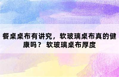 餐桌桌布有讲究，软玻璃桌布真的健康吗？ 软玻璃桌布厚度